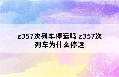 z357次列车停运吗 z357次列车为什么停运